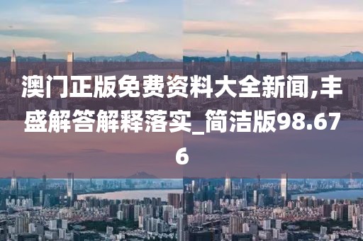澳門(mén)正版免費(fèi)資料大全新聞,豐盛解答解釋落實(shí)_簡(jiǎn)潔版98.676
