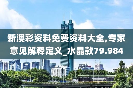 新澳彩資料免費資料大全,專家意見解釋定義_水晶款79.984