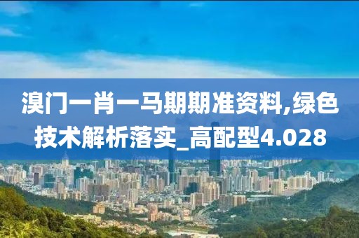 溴門一肖一馬期期準資料,綠色技術解析落實_高配型4.028