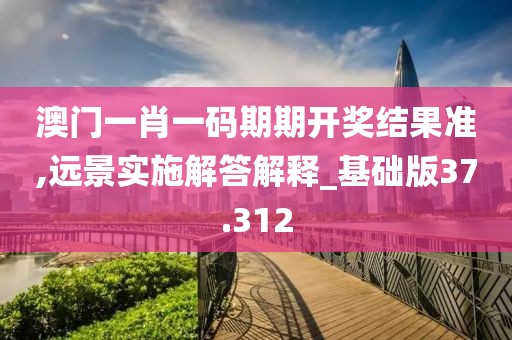 澳門一肖一碼期期開獎(jiǎng)結(jié)果準(zhǔn),遠(yuǎn)景實(shí)施解答解釋_基礎(chǔ)版37.312