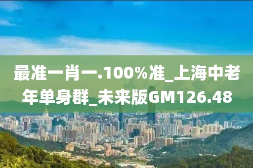 最準(zhǔn)一肖一.100%準(zhǔn)_上海中老年單身群_未來(lái)版GM126.48