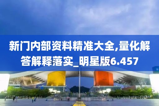 新門內(nèi)部資料精準(zhǔn)大全,量化解答解釋落實(shí)_明星版6.457