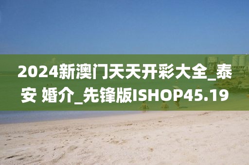2024新澳門(mén)天天開(kāi)彩大全_泰安 婚介_(kāi)先鋒版ISHOP45.19