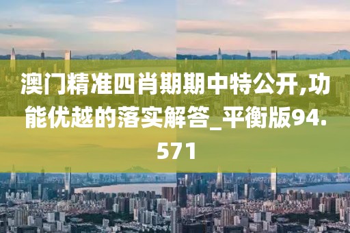 澳門精準(zhǔn)四肖期期中特公開,功能優(yōu)越的落實(shí)解答_平衡版94.571