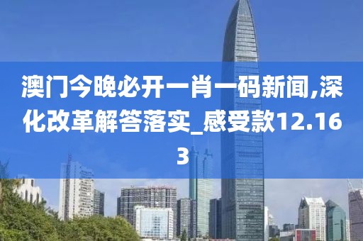澳門今晚必開一肖一碼新聞,深化改革解答落實_感受款12.163