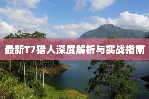 最新T7獵人深度解析與實戰(zhàn)指南