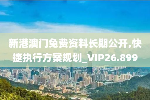 新港澳門免費資料長期公開,快捷執(zhí)行方案規(guī)劃_VIP26.899