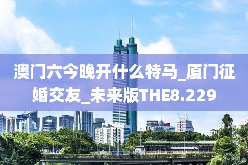 澳門六今晚開什么特馬_廈門征婚交友_未來版THE8.229
