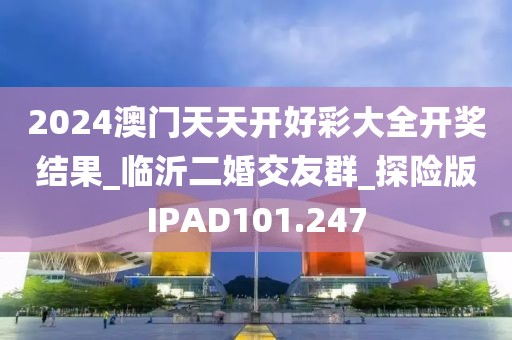2024澳門天天開好彩大全開獎結(jié)果_臨沂二婚交友群_探險(xiǎn)版IPAD101.247
