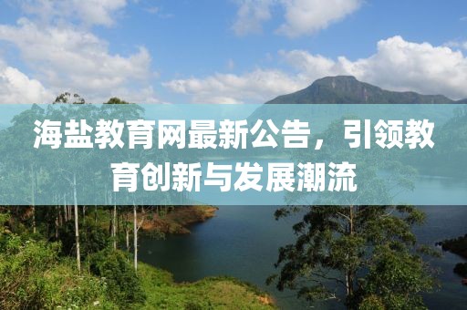 海鹽教育網(wǎng)最新公告，引領(lǐng)教育創(chuàng)新與發(fā)展潮流