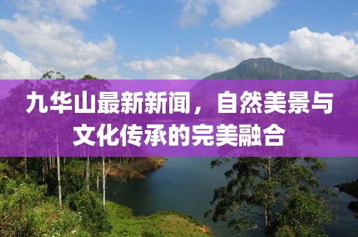 九華山最新新聞，自然美景與文化傳承的完美融合