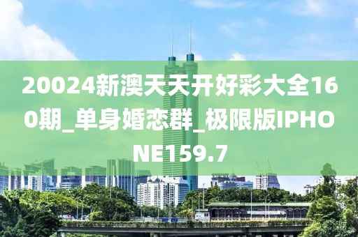 20024新澳天天開好彩大全160期_單身婚戀群_極限版IPHONE159.7