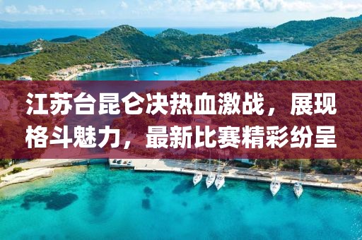 江蘇臺(tái)昆侖決熱血激戰(zhàn)，展現(xiàn)格斗魅力，最新比賽精彩紛呈