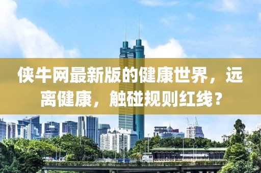 俠牛網(wǎng)最新版的健康世界，遠離健康，觸碰規(guī)則紅線？