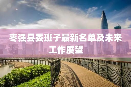 棗強(qiáng)縣委班子最新名單及未來工作展望