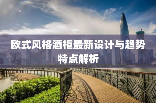 歐式風(fēng)格酒柜最新設(shè)計(jì)與趨勢(shì)特點(diǎn)解析