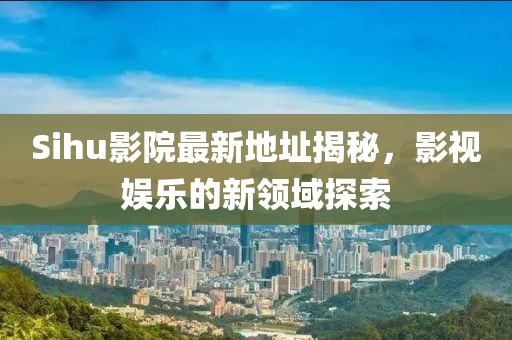 Sihu影院最新地址揭秘，影視娛樂的新領(lǐng)域探索