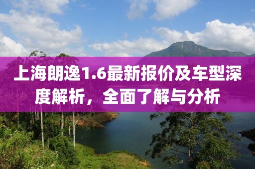 上海朗逸1.6最新報(bào)價(jià)及車型深度解析，全面了解與分析