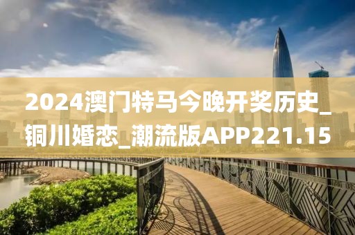 2024澳門特馬今晚開獎歷史_銅川婚戀_潮流版APP221.15