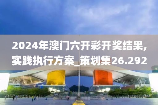 2024年澳門(mén)六開(kāi)彩開(kāi)獎(jiǎng)結(jié)果,實(shí)踐執(zhí)行方案_策劃集26.292