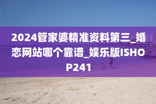 2024管家婆精準資料第三_婚戀網(wǎng)站哪個靠譜_娛樂版ISHOP241