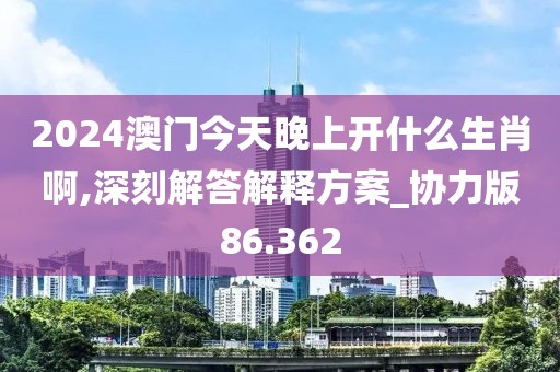 2024澳門今天晚上開什么生肖啊,深刻解答解釋方案_協(xié)力版86.362