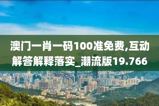 澳門一肖一碼100準免費,互動解答解釋落實_潮流版19.766