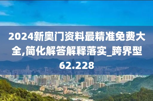 2024新奧門資料最精準免費大全,簡化解答解釋落實_跨界型62.228