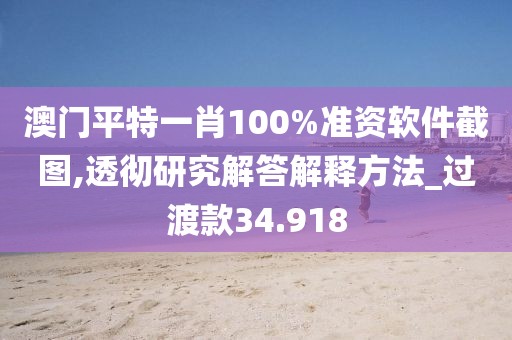 澳門平特一肖100%準(zhǔn)資軟件截圖,透徹研究解答解釋方法_過渡款34.918