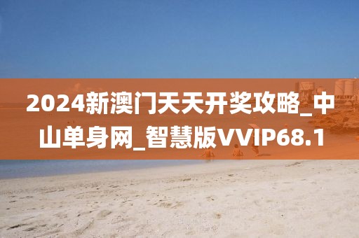 2024新澳門天天開獎(jiǎng)攻略_中山單身網(wǎng)_智慧版VVIP68.1