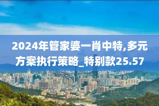 2024年管家婆一肖中特,多元方案執(zhí)行策略_特別款25.57