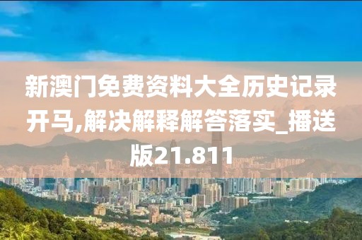 新澳門免費資料大全歷史記錄開馬,解決解釋解答落實_播送版21.811