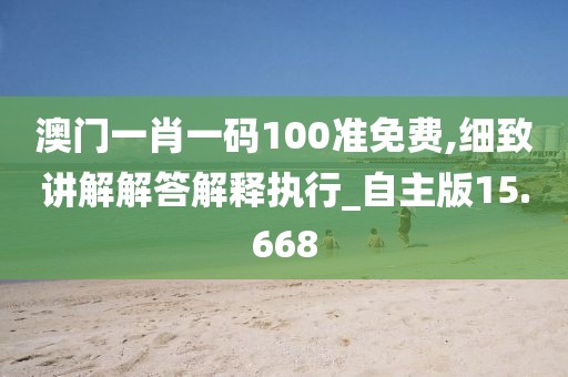 澳門一肖一碼100準免費,細致講解解答解釋執(zhí)行_自主版15.668