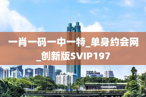 一肖一碼一中一特_單身約會(huì)網(wǎng)_創(chuàng)新版SVIP197