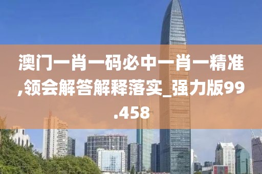 澳門(mén)一肖一碼必中一肖一精準(zhǔn),領(lǐng)會(huì)解答解釋落實(shí)_強(qiáng)力版99.458