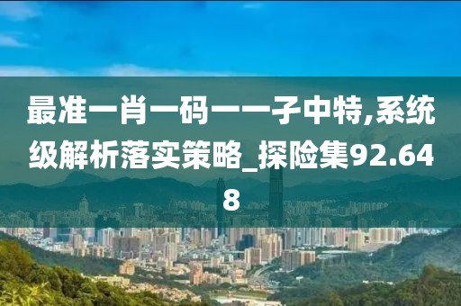 最準(zhǔn)一肖一碼一一孑中特,系統(tǒng)級(jí)解析落實(shí)策略_探險(xiǎn)集92.648