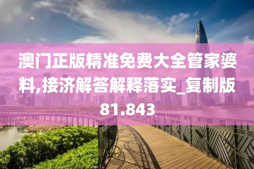 澳門正版精準免費大全管家婆料,接濟解答解釋落實_復(fù)制版81.843