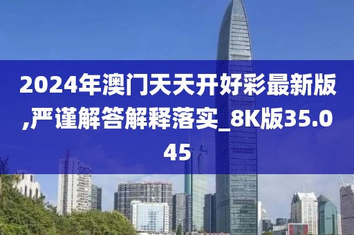 2024年澳門天天開(kāi)好彩最新版,嚴(yán)謹(jǐn)解答解釋落實(shí)_8K版35.045
