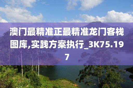 澳門最精準(zhǔn)正最精準(zhǔn)龍門客棧圖庫,實(shí)踐方案執(zhí)行_3K75.197