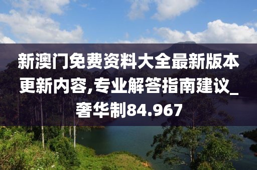 新澳門免費(fèi)資料大全最新版本更新內(nèi)容,專業(yè)解答指南建議_奢華制84.967