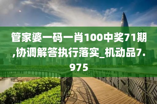 管家婆一碼一肖100中獎71期,協(xié)調(diào)解答執(zhí)行落實_機動品7.975
