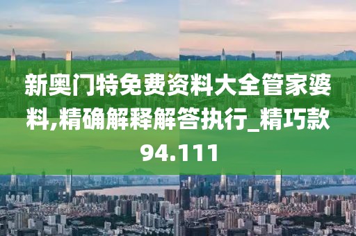 新奧門特免費(fèi)資料大全管家婆料,精確解釋解答執(zhí)行_精巧款94.111