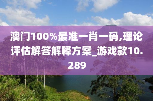 澳門(mén)100%最準(zhǔn)一肖一碼,理論評(píng)估解答解釋方案_游戲款10.289