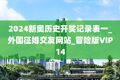 2024新奧歷史開獎(jiǎng)記錄表一_外國(guó)征婚交友網(wǎng)站_冒險(xiǎn)版VIP14