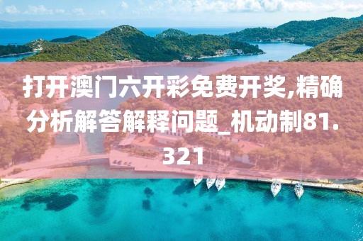 打開澳門六開彩免費(fèi)開獎(jiǎng),精確分析解答解釋問題_機(jī)動(dòng)制81.321