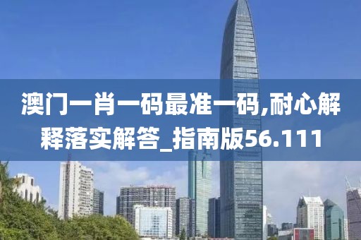 澳門一肖一碼最準(zhǔn)一碼,耐心解釋落實(shí)解答_指南版56.111
