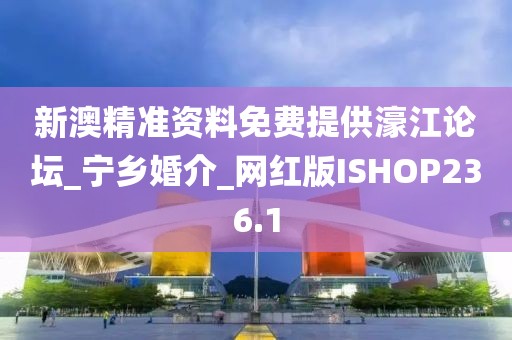 新澳精準(zhǔn)資料免費提供濠江論壇_寧鄉(xiāng)婚介_網(wǎng)紅版ISHOP236.1
