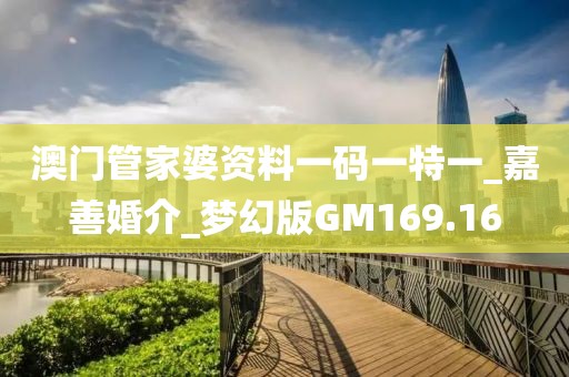 澳門管家婆資料一碼一特一_嘉善婚介_夢幻版GM169.16