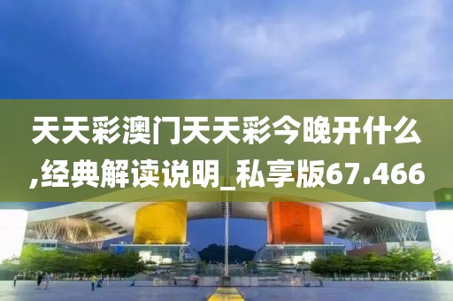 天天彩澳門天天彩今晚開什么,經(jīng)典解讀說明_私享版67.466