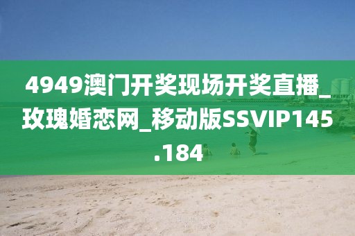 4949澳門開獎現(xiàn)場開獎直播_玫瑰婚戀網(wǎng)_移動版SSVIP145.184